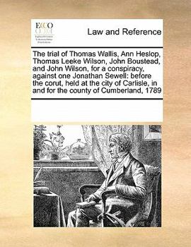 The trial of Thomas Wallis, Ann Heslop, Thomas Leeke Wilson, John Boustead, and John Wilson, for a conspiracy, against one Jonathan Sewell: before ... in and for the county of Cumberland, 1789