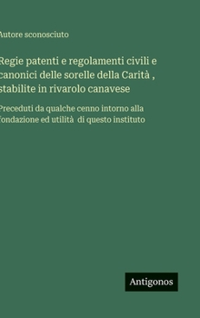 Regie patenti e regolamenti civili e canonici delle sorelle della Carità, stabilite in rivarolo canavese: Preceduti da qualche cenno intorno alla ... utilità di questo instituto (Italian Edition)