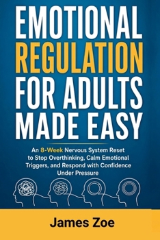 Emotional Regulation for Adults Made Easy: An 8-Week Nervous System Reset to Stop Overthinking, Calm Emotional Triggers, and Respond with Confidence Under Pressure