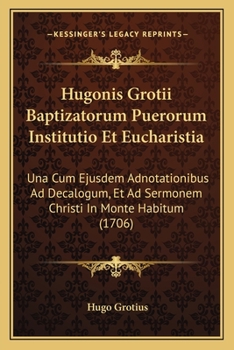 Paperback Hugonis Grotii Baptizatorum Puerorum Institutio Et Eucharistia: Una Cum Ejusdem Adnotationibus Ad Decalogum, Et Ad Sermonem Christi In Monte Habitum ( Book