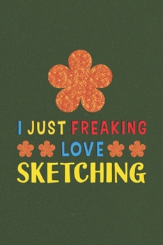 I Just Freaking Love Sketching: Sketching Lovers Funny Gifts Journal Lined Notebook 6x9 120 Pages