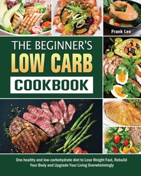 Paperback The Beginner's Low Carb Cookbook: One healthy and low-carbohydrate diet to Lose Weight Fast, Rebuild Your Body and Upgrade Your Living Overwhelmingly Book