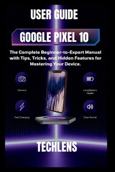 Google pixel 10 User Guide: The complete beginner to expert manual with tips tricks and Hidden features for mastering your Device.