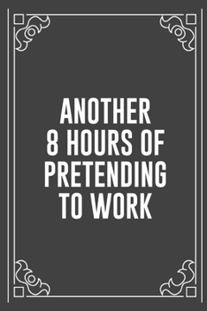 ANOTHER 8 HOURS OF PRETENDING TO WORK: Funny Blank Lined Ofiice Journals For Friend or Coworkers