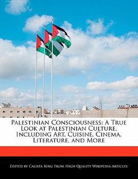 Palestinian Consciousness : A True Look at Palestinian Culture, Including Art, Cuisine, Cinema, Literature, and More