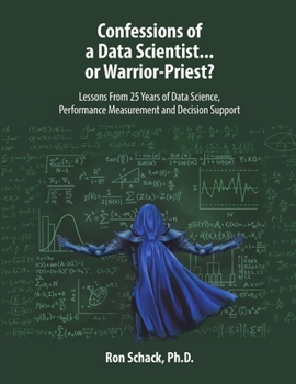 Paperback Confessions of a Data Scientist...or Warrior-Priest?: Lessons From 25 Years of Data Science, Performance Measurement and Decision Support Book