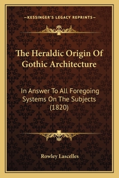 Paperback The Heraldic Origin Of Gothic Architecture: In Answer To All Foregoing Systems On The Subjects (1820) Book