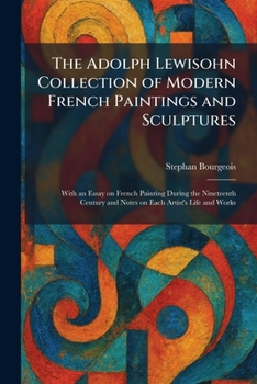 The Adolph Lewisohn Collection of Modern French Paintings and Sculptures: With an Essay on French Painting During the Nineteenth Century and Notes on Each Artist's Life and Works