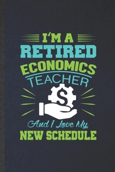 Paperback I'm a Retired Economics Teacher and I Love My New Schedule: Funny Economics Lined Notebook/ Blank Journal For Teacher Professor Student, Inspirational Book