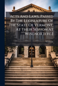 Acts And Laws, Passed By The Legislature Of The State Of Vermont, At Their Session At Windsor [etc.]