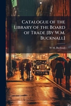 Catalogue of the Library of the Board of Trade [By W.M. Bucknall].