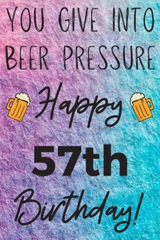 You Give Into Beer Pressure Happy 57th Birthday: Funny 57th Birthday Gift Journal / Notebook / Diary Quote (6 x 9 - 110 Blank Lined Pages)