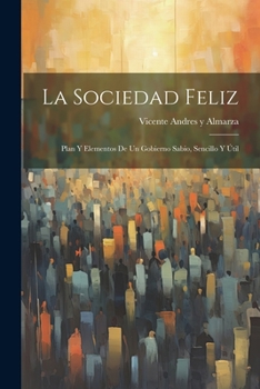 Paperback La Sociedad Feliz: Plan Y Elementos De Un Gobierno Sabio, Sencillo Y Útil [Spanish] Book