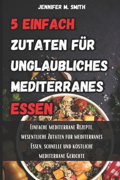 Paperback 5 einfache Zutaten für unglaubliches mediterranes Essen: Einfache mediterrane Rezepte, wesentliche Zutaten für mediterranes Essen, schnelle und köstli [German] Book