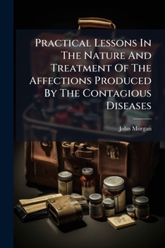 Practical Lessons in the Nature and Treatment of the Affections Produced by the Contagious Diseases
