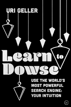 Learn to Dowse with Uri Geller: Use the World's Most Powerful Search Engine: Your Intuition