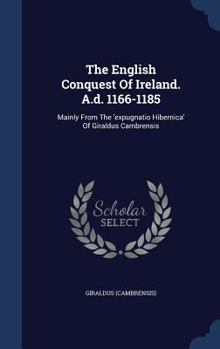 The English Conquest Of Ireland. A.d. 1166-1185: Mainly From The 'expugnatio Hibernica' Of Giraldus Cambrensis
