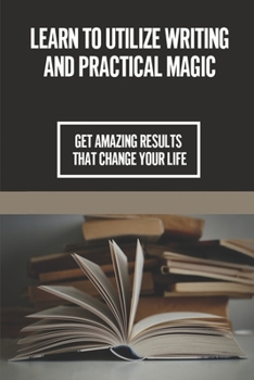 Paperback Learn To Utilize Writing And Practical Magic: Get Amazing Results That Change Your Life: Transform Your Life Book