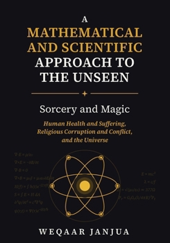 A Mathematical and Scientific Approach to the Unseen: Sorcery and Magic, Human Health and Suffering, Religious Corruption and Conflict, and the ... Against Magic (Sihr) and Witchcraft)