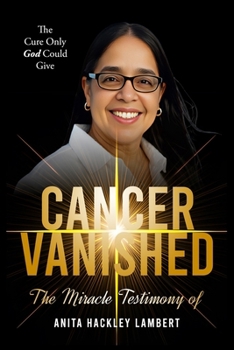 CANCER VANISHED: The Cure Only God Could Give: The Miracle Testimony of Anita Hackley Lambert