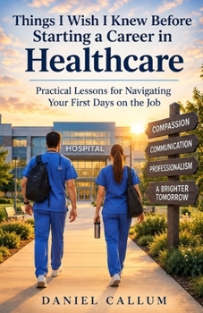 Things I Wish I Knew Before Starting A Career In Health Care.: Practical Lessons For Navigating Your First Day's On The Job.