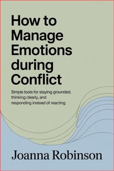 How to Manage Emotions During Conflict: Simple Tools for Staying Grounded, Thinking Clearly, and Responding Instead of Reacting