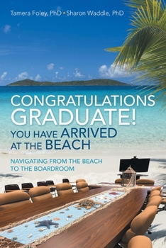 Paperback Congratulations Graduate! You Have Arrived at the Beach: Navigating from the Beach to the Boardroom Book