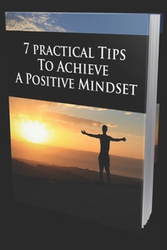 Paperback 7 Practical Tips to Achieve a Positive Mindset: Your Ultimate Guide For Happiness And Success Book