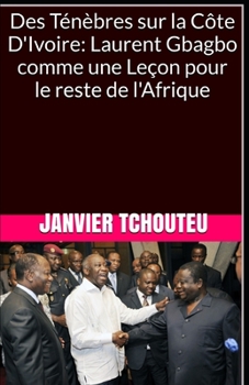 Des T?n?bres Sur la C?te d'Ivoire: Laurent Gbagbo Comme une le?on Pour le Reste de L'Afrique