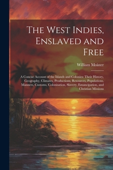 Paperback The West Indies, Enslaved and Free: A Concise Account of the Islands and Colonies: Their History, Geography, Climates, Productions, Resources, Populat Book