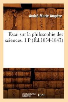 Essai Sur La Philosophie Des Sciences; Ou, Exposition Analytique d'Une Classification Naturelle de Toutes Les Connaissances Humaines, Part 1