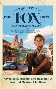 The Little Fox of La Capilla de Guadalupe: Adventures, Mischief and Tragedies: a Beautiful Mexican Childhood