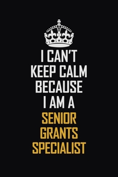 I Can't Keep Calm Because I Am A Senior Grants Specialist: Motivational Career Pride Quote 6x9 Blank Lined Job Inspirational Notebook Journal