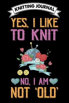 Knitting Journal : Yes, I Like To Knit No, I Am Not Old: Funny Knitting Project journal Notebook Gifts. Best Knitting Project Journal for Knitters who ... Project Journal Notebook For Knitters.
