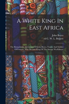 Paperback A White King In East Africa; The Remarkable Adventures Of John Boyes, Trader And Soldier Of Fortune, Who Became King Of The Savage Wa-kikuyu Book