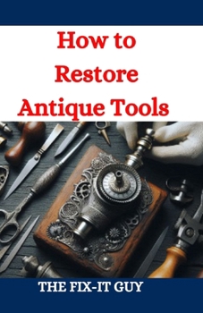 How to Restore Antique Tools: A Comprehensive DIY Guide to Refurbishing Vintage Hand Tools and Woodworking Equipment (The Fixers Handbook)