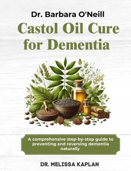 DR. BARBARA O'NEILL CASTOR OIL CURE FOR DEMENTIA: A Comprehensive Step-By-Step Guide To Preventing And Reversing Dementia Naturally
