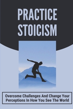 Paperback Practice Stoicism: Overcome Challenges And Change Your Perceptions In How You See The World: Practical Stoicism Book