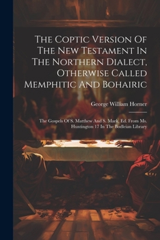The Coptic Version Of The New Testament In The Northern Dialect, Otherwise Called Memphitic And Bohairic: The Gospels Of S. Matthew And S. Mark, Ed. From Ms. Huntington 17 In The Bodleian Library