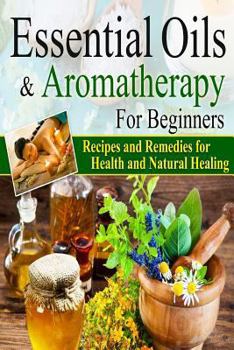 Essential Oils:Essential Oils and Aromatherapy for Beginners (Essential Oils Weight Loss, Health and Natural Healing, Essential Oils Recipes and ... Oils Guide for Beginners, Aromatherapy)