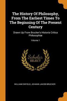 The History of Philosophy, from the Earliest Times to the Beginning of the Present Century: Drawn Up from Brucker's Historia Critica Philosophi�; Volume 1
