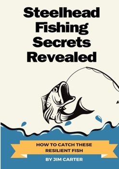 Steelhead Fishing Secrets Revealed: How To Catch These Resilient Fish