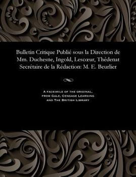 Bulletin Critique Publi� Sous La Direction de MM. Duchesne, Ingold, Lescoeur, Th�denat Secr�taire de la R�daction: M. E. Beurlier