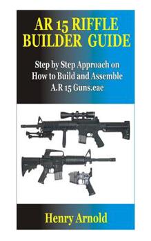 Paperback AR 15 Riffle Builder Guide: Step by Step Approach on How to Build and Assemble A.R 15 Guns. Book