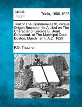 Trial of the Commonwealth, Versus Origen Bacheler, for a Libel on the Character of George B. Beals, Deceased, at the Municipal Court, Boston, March Te