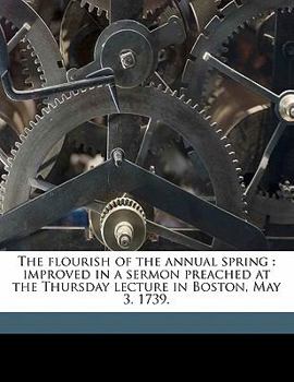 Paperback The Flourish of the Annual Spring: Improved in a Sermon Preached at the Thursday Lecture in Boston, May 3. 1739. Book