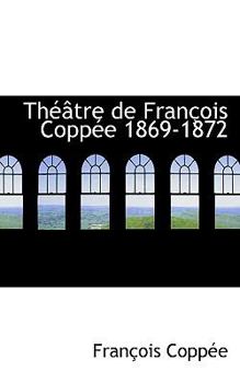 Th??tre de Fran?ois Copp?e 1869-1872