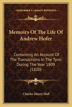 Memoirs Of The Life Of Andrew Hofer: Containing An Account Of The Transactions In The Tyrol During The Year 1809