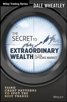 The Secret to Extraordinary Wealth in the Options Market: Using Chart Patterns to Spot the Best Trades