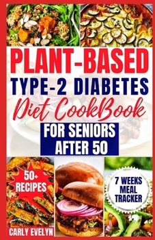 PLANT-BASED TYPE-2 DIABETES DIET COOKBOOK FOR SENIORS AFTER 50: 7 Days Healthy and Simple Meal Plan +50 Nutritious Low Carb, Sugar, Sodium & Vegetarian Recipes for Diabetic Newly Diagnosed Lifestyle.